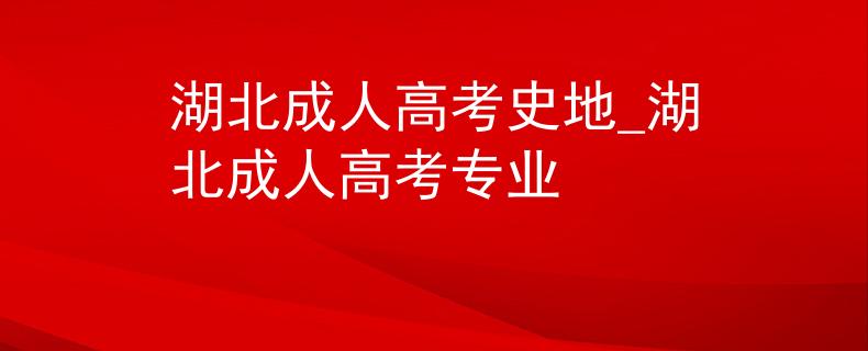 湖北成人高考史地_湖北成人高考专业