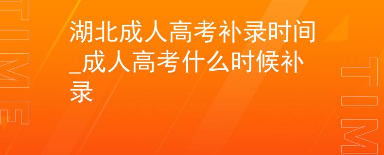 湖北成人高考补录时间_成人高考什么时候补录