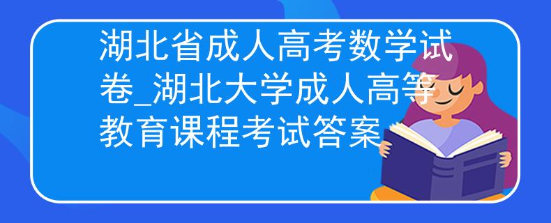 湖北省成人高考数学试卷_湖北大学成人高等教育课程考试答案