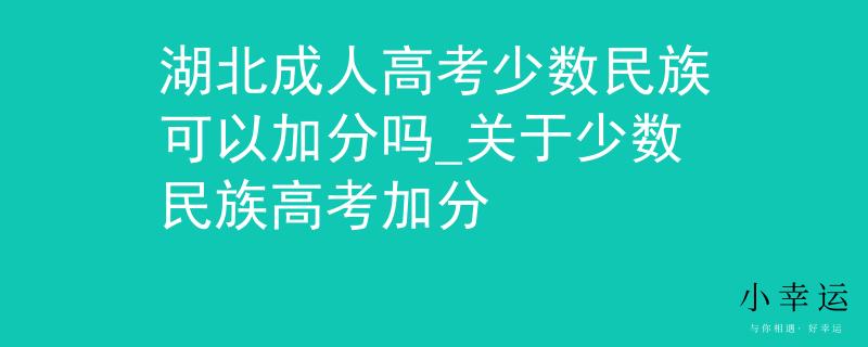 湖北成人高考少数民族可以加分吗_关于少数民族高考加分