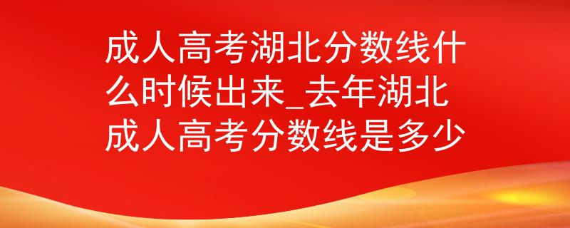 成人高考湖北分数线什么时候出来_去年湖北成人高考分数线是多少