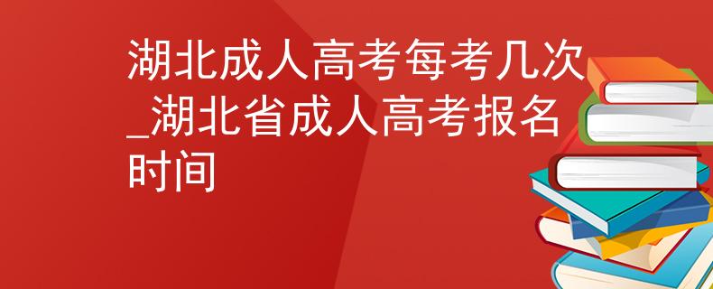 湖北成人高考每考几次_湖北省成人高考报名时间