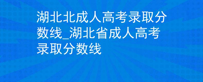 湖北北成人高考录取分数线_湖北省成人高考录取分数线