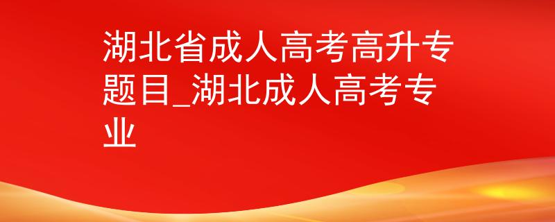 湖北省成人高考高升专题目_湖北成人高考专业