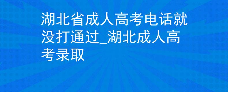 湖北省成人高考电话就没打通过_湖北成人高考录取