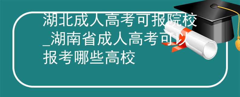 湖北成人高考可报院校_湖南省成人高考可以报考哪些高校