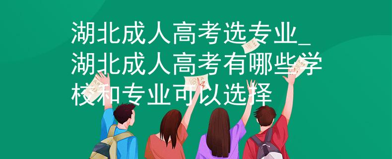 湖北成人高考选专业_湖北成人高考有哪些学校和专业可以选择