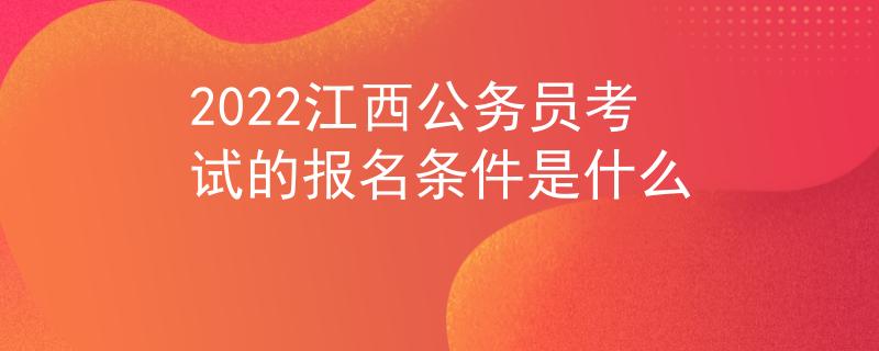 2022江西公务员考试的报名条件是什么