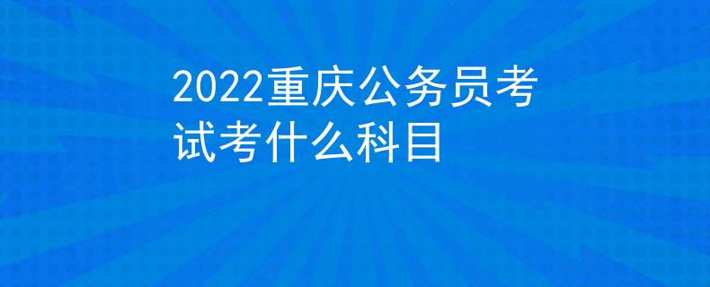 2022重庆公务员考试考什么科目