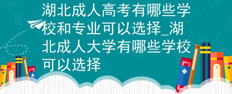 湖北成人高考有哪些学校和专业可以选择_湖北成人大学有哪些学校可以选择 湖北成人高考有哪些学校和专业可以选择_湖北成人大学有哪些学校可以选择