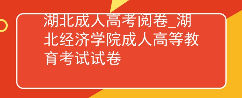 湖北成人高考阅卷_湖北经济学院成人高等教育考试试卷 湖北成人高考阅卷_湖北经济学院成人高等教育考试试卷