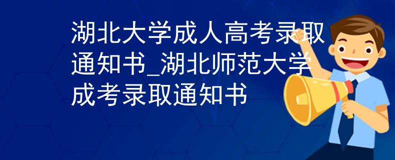 湖北大学成人高考录取通知书_湖北师范大学成考录取通知书
