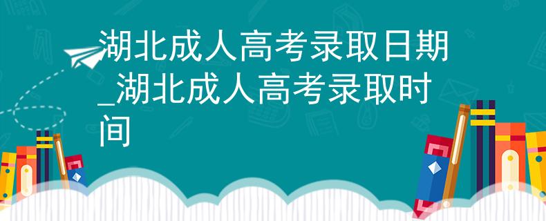 湖北成人高考录取日期_湖北成人高考录取时间