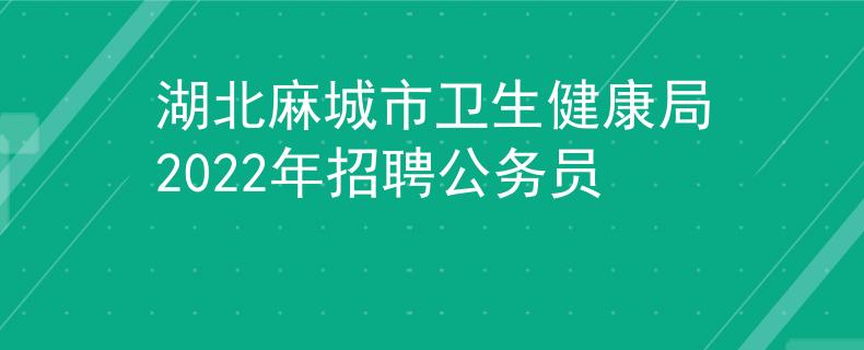湖北麻城市卫生健康局2022年招聘公务员