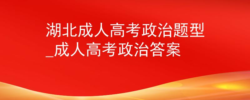 湖北成人高考政治题型_成人高考政治答案