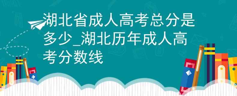 湖北省成人高考总分是多少_湖北历年成人高考分数线