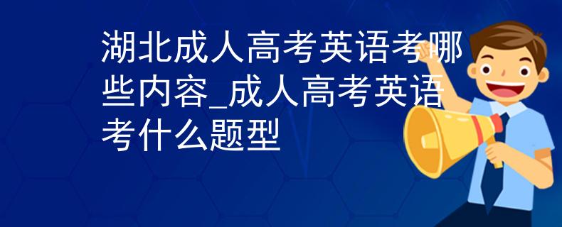 湖北成人高考英语考哪些内容_成人高考英语考什么题型