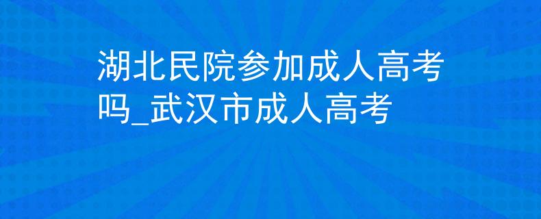 湖北民院参加成人高考吗_武汉市成人高考