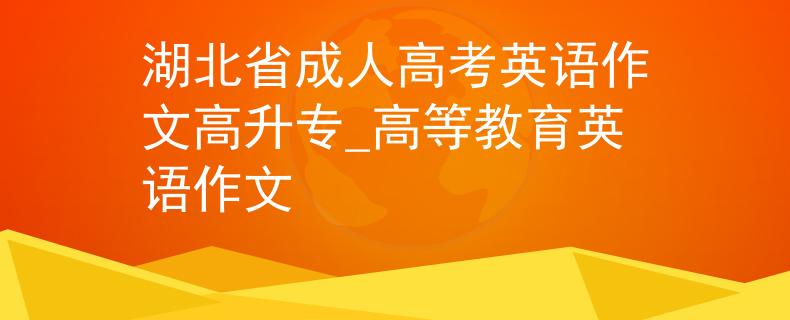 湖北省成人高考英语作文高升专_高等教育英语作文