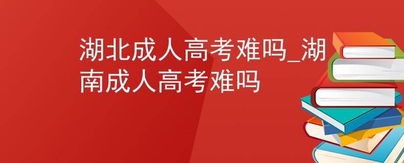 湖北成人高考难吗_湖南成人高考难吗