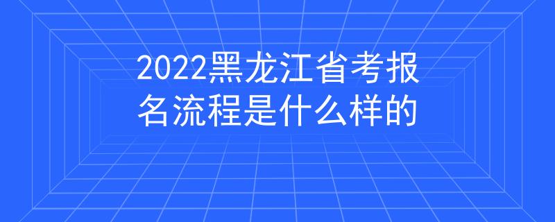 2022黑龙江省考报名流程是什么样的