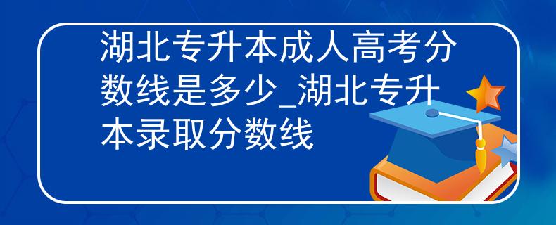 湖北专升本成人高考分数线是多少_湖北专升本录取分数线 湖北专升本成人高考分数线是多少_湖北专升本录取分数线