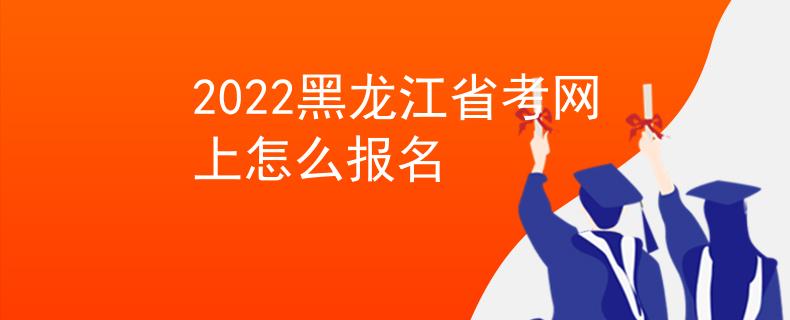 2022黑龙江省考网上怎么报名