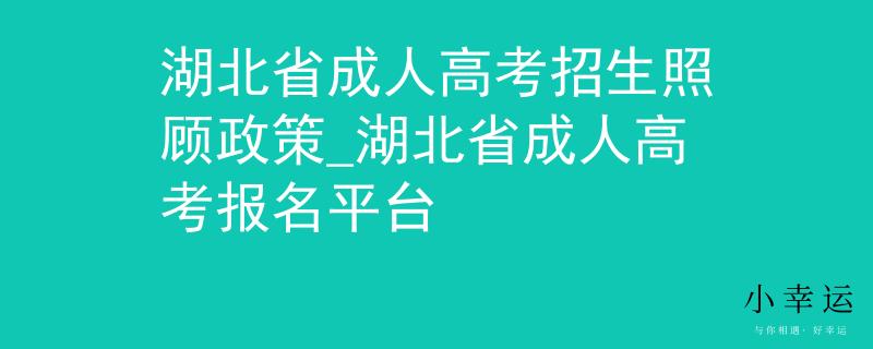 湖北省成人高考招生照顾政策_湖北省成人高考报名平台