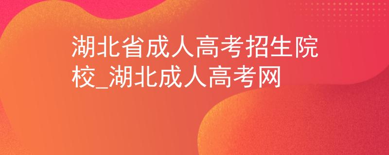 湖北省成人高考招生院校_湖北成人高考网