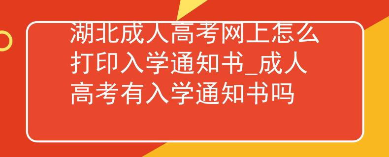 湖北成人高考网上怎么打印入学通知书_成人高考有入学通知书吗