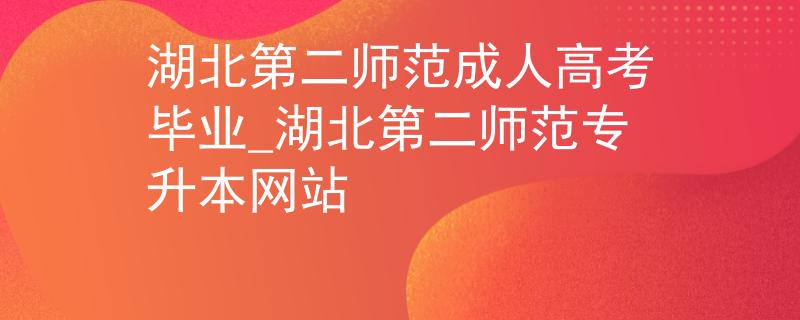 湖北第二师范成人高考毕业_湖北第二师范专升本网站