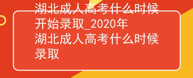 湖北成人高考什么时候开始录取_2020年湖北成人高考什么时候录取