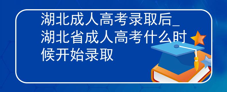 湖北成人高考录取后_湖北省成人高考什么时候开始录取