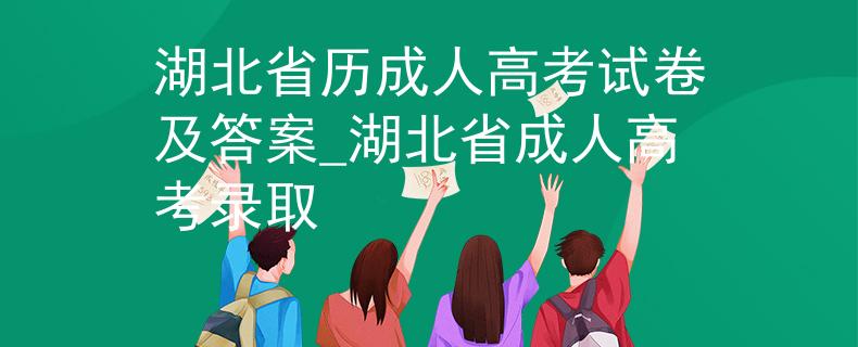 湖北省历成人高考试卷及答案_湖北省成人高考录取
