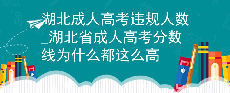 湖北成人高考违规人数_湖北省成人高考分数线为什么都这么高