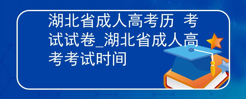 湖北省成人高考历 考试试卷_湖北省成人高考考试时间