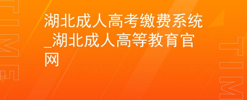 湖北成人高考缴费系统_湖北成人高等教育官网