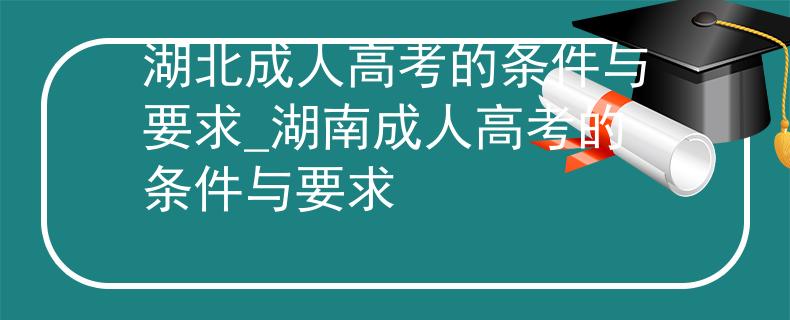 湖北成人高考的条件与要求_湖南成人高考的条件与要求