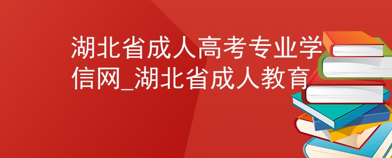 湖北省成人高考专业学信网_湖北省成人教育