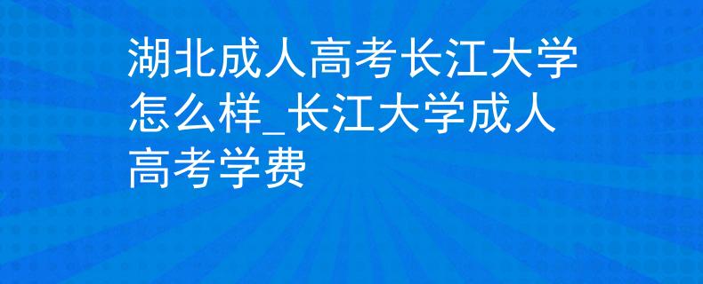 湖北成人高考长江大学怎么样_长江大学成人高考学费