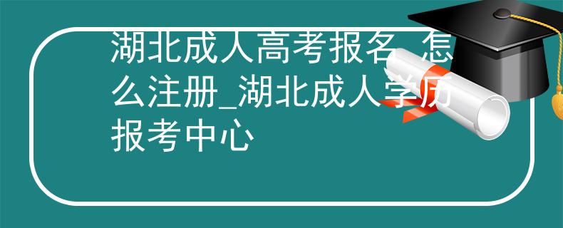 湖北成人高考报名 怎么注册_湖北成人学历报考中心