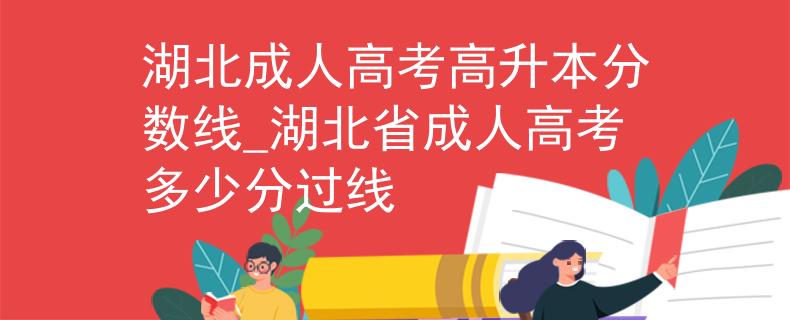 湖北成人高考高升本分数线_湖北省成人高考多少分过线