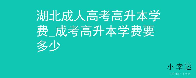 湖北成人高考高升本学费_成考高升本学费要多少