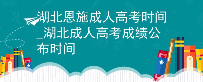 湖北恩施成人高考时间_湖北成人高考成绩公布时间