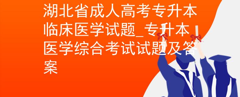 湖北省成人高考专升本临床医学试题_专升本医学综合考试试题及答案