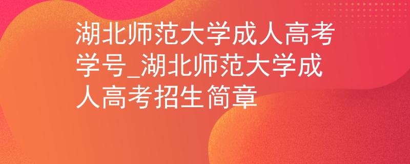 湖北师范大学成人高考学号_湖北师范大学成人高考招生简章