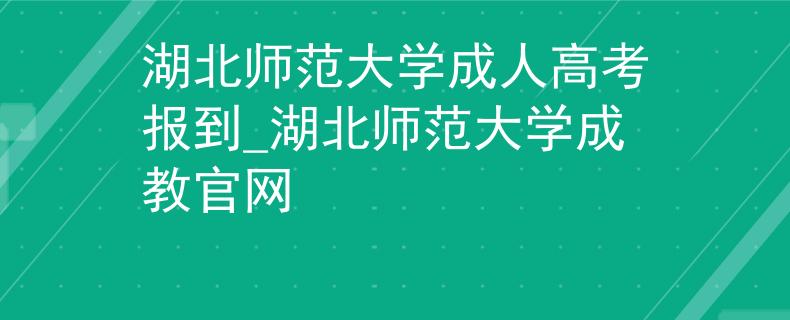 湖北师范大学成人高考报到_湖北师范大学成教官网