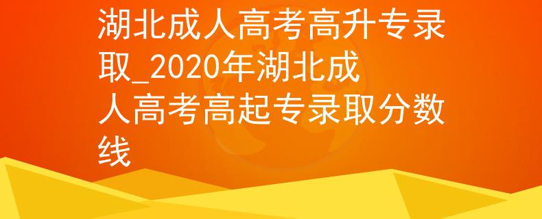 湖北成人高考高升专录取_2020年湖北成人高考高起专录取分数线