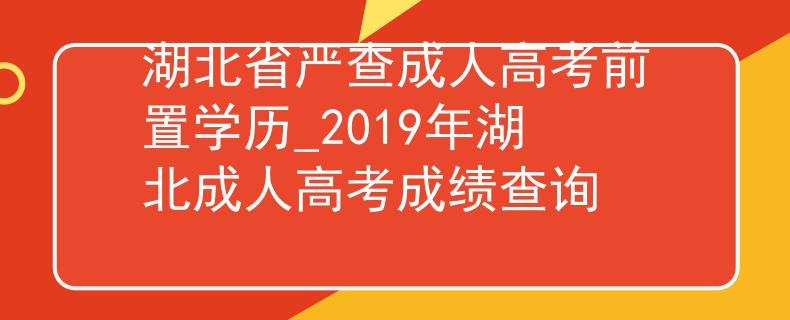 湖北省严查成人高考前置学历_2019年湖北成人高考成绩查询