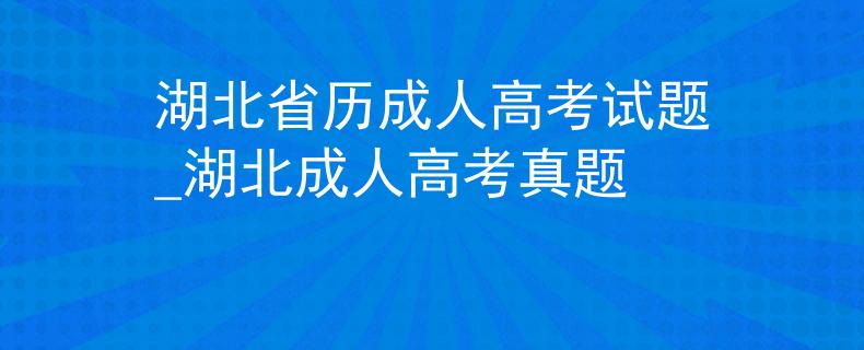 湖北省历成人高考试题_湖北成人高考真题